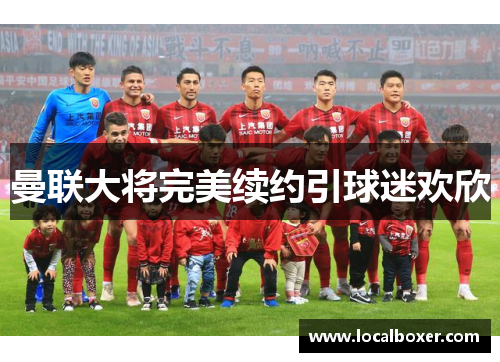 曼联大将完美续约引球迷欢欣