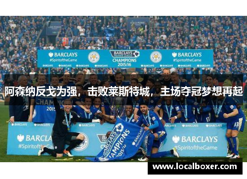 阿森纳反戈为强，击败莱斯特城，主场夺冠梦想再起